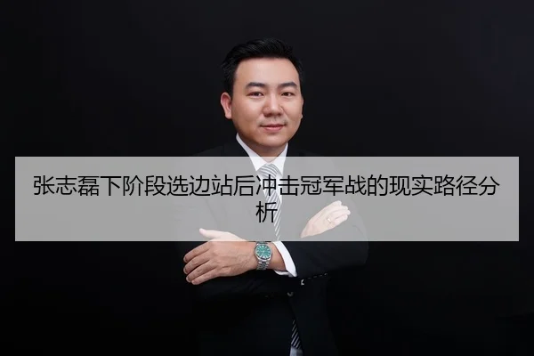 张志磊下阶段选边站后冲击冠军战的现实路径分析