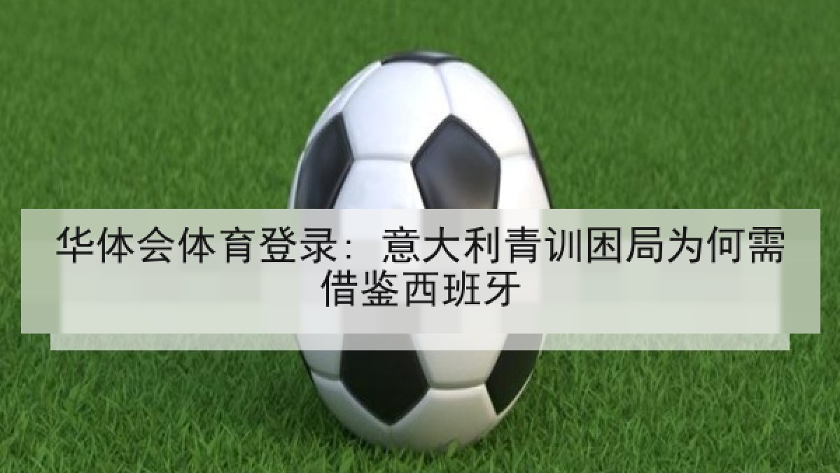 华体会体育登录: 意大利青训困局为何需借鉴西班牙 华体会体育登录: 意大利青训困局为何需借鉴西班牙