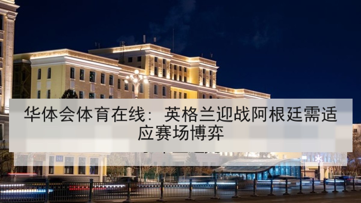 华体会体育在线: 英格兰迎战阿根廷需适应赛场博弈 华体会体育在线: 英格兰迎战阿根廷需适应赛场博弈