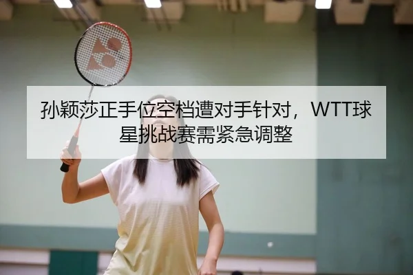 孙颖莎正手位空档遭对手针对，WTT球星挑战赛需紧急调整