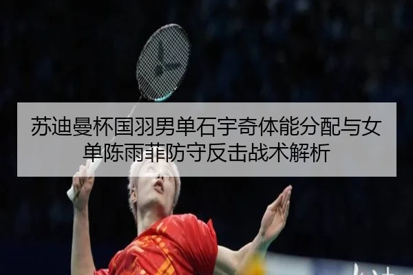 苏迪曼杯国羽男单石宇奇体能分配与女单陈雨菲防守反击战术解析