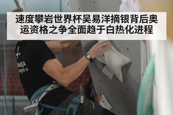 速度攀岩世界杯吴易洋摘银背后奥运资格之争全面趋于白热化进程