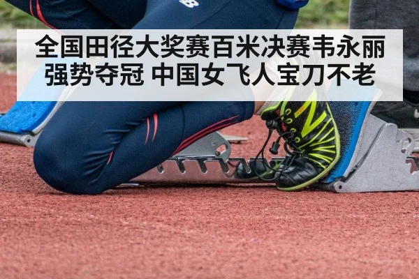 全国田径大奖赛百米决赛韦永丽强势夺冠 中国女飞人宝刀不老