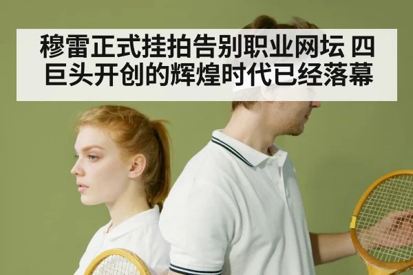 穆雷正式挂拍告别职业网坛 四巨头开创的辉煌时代已经落幕