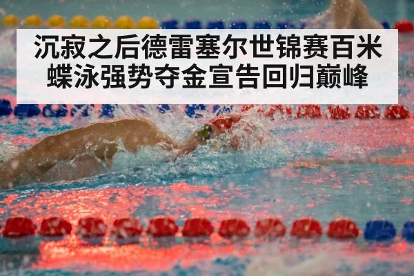 沉寂之后德雷塞尔世锦赛百米蝶泳强势夺金宣告回归巅峰